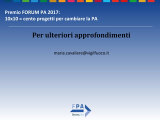 Premio FORUM PA 2017:
10x10 = cento progetti per cambiare la PA
Per ulteriori approfondimenti
maria.cavaliere@vigilfuoco.it
 