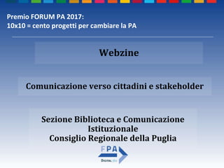 Sezione Biblioteca e Comunicazione
Istituzionale
Consiglio Regionale della Puglia
Comunicazione verso cittadini e stakeholder
Webzine
Premio FORUM PA 2017:
10x10 = cento progetti per cambiare la PA
 