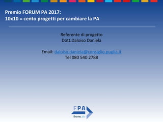 Premio FORUM PA 2017:
10x10 = cento progetti per cambiare la PA
Referente di progetto
Dott.Daloiso Daniela
Email: daloiso.daniela@consiglio.puglia.it
Tel 080 540 2788
 