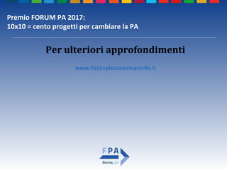 Premio FORUM PA 2017:
10x10 = cento progetti per cambiare la PA
Per ulteriori approfondimenti
www.festivaleconomiacivile.it
 