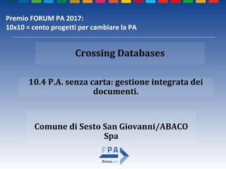 Comune di Sesto San Giovanni/ABACO
Spa
10.4 P.A. senza carta: gestione integrata dei
documenti.
Crossing Databases
Premio FORUM PA 2017:
10x10 = cento progetti per cambiare la PA
 