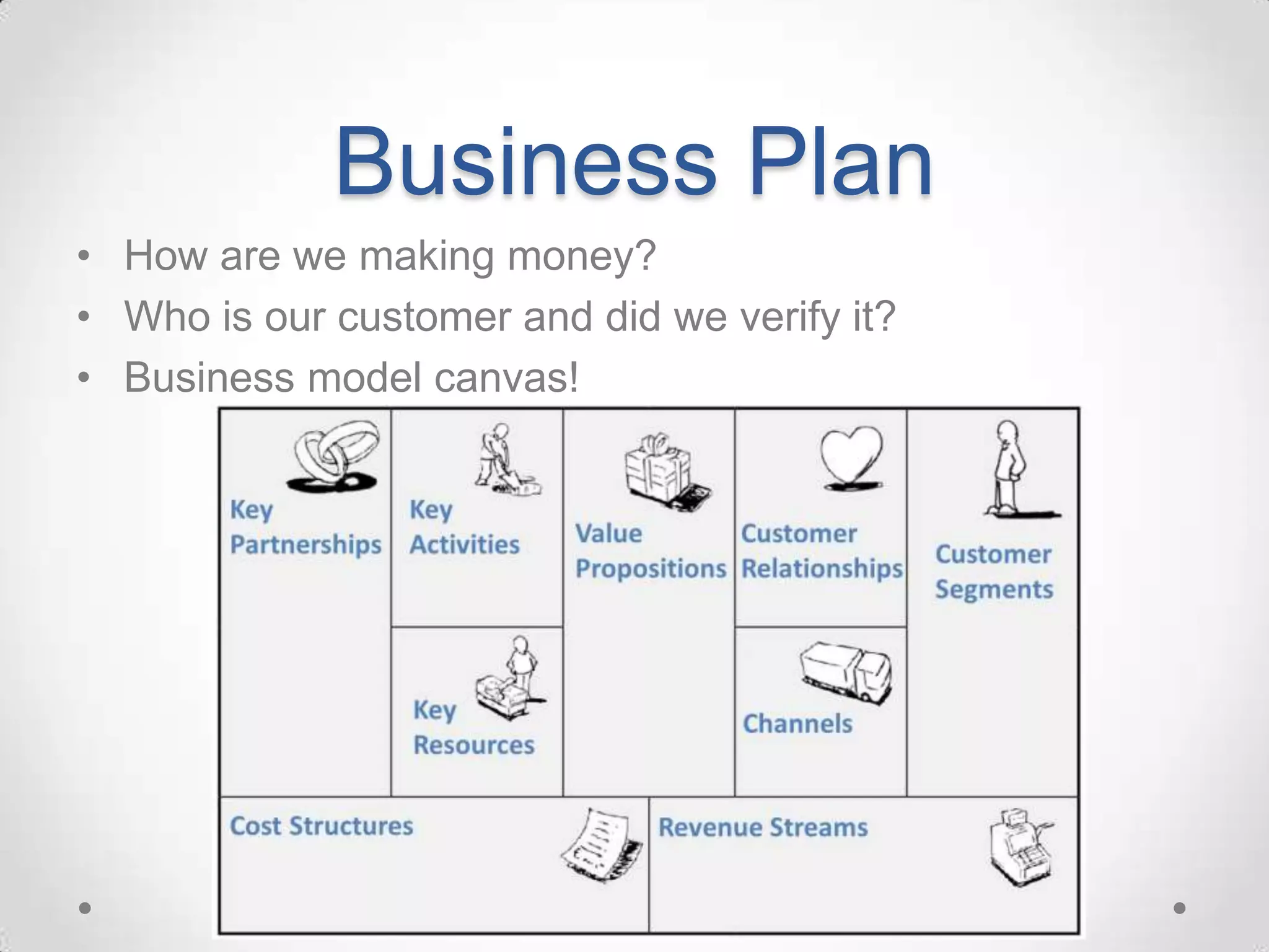 Business Plan
• How are we making money?
• Who is our customer and did we verify it?
• Business model canvas!
 