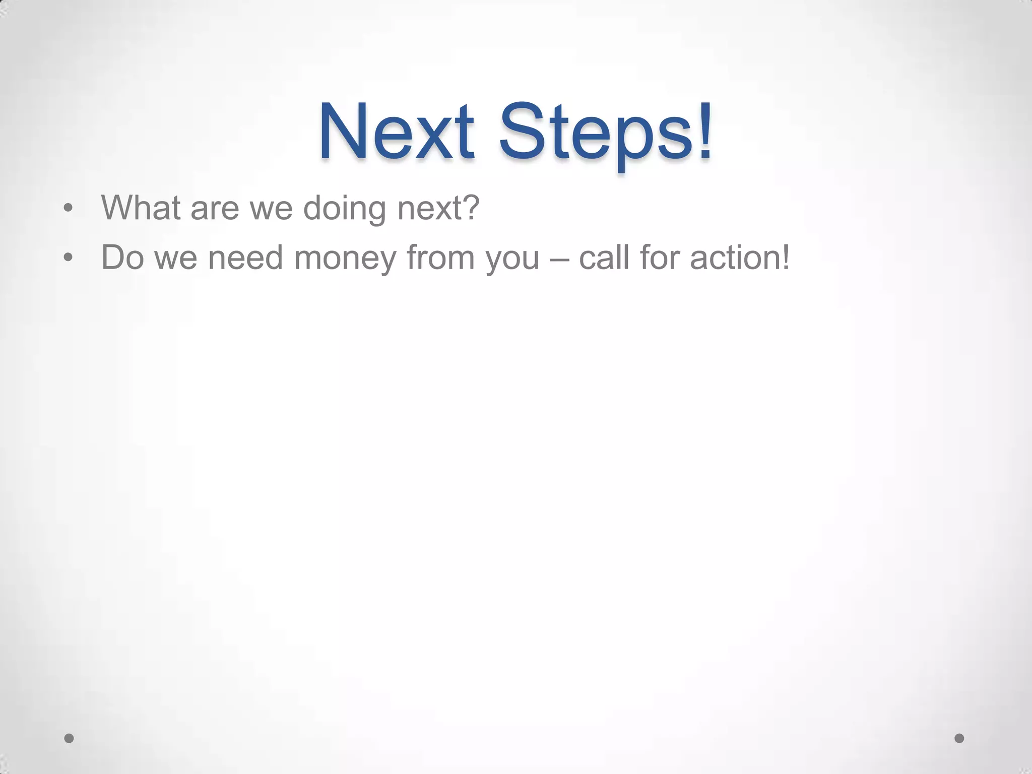 Next Steps!
• What are we doing next?
• Do we need money from you – call for action!
 