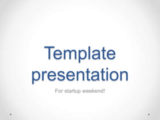 Template
presentation
  For startup weekend!
 