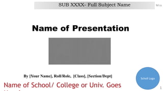 Name of Presentation
By [Your Name], Roll/Role, [Class], [Section/Dept]
SUB XXXX- Full Subject Name
Name of School/ College or Univ. Goes 1
M:ss
Scholl Logo
 