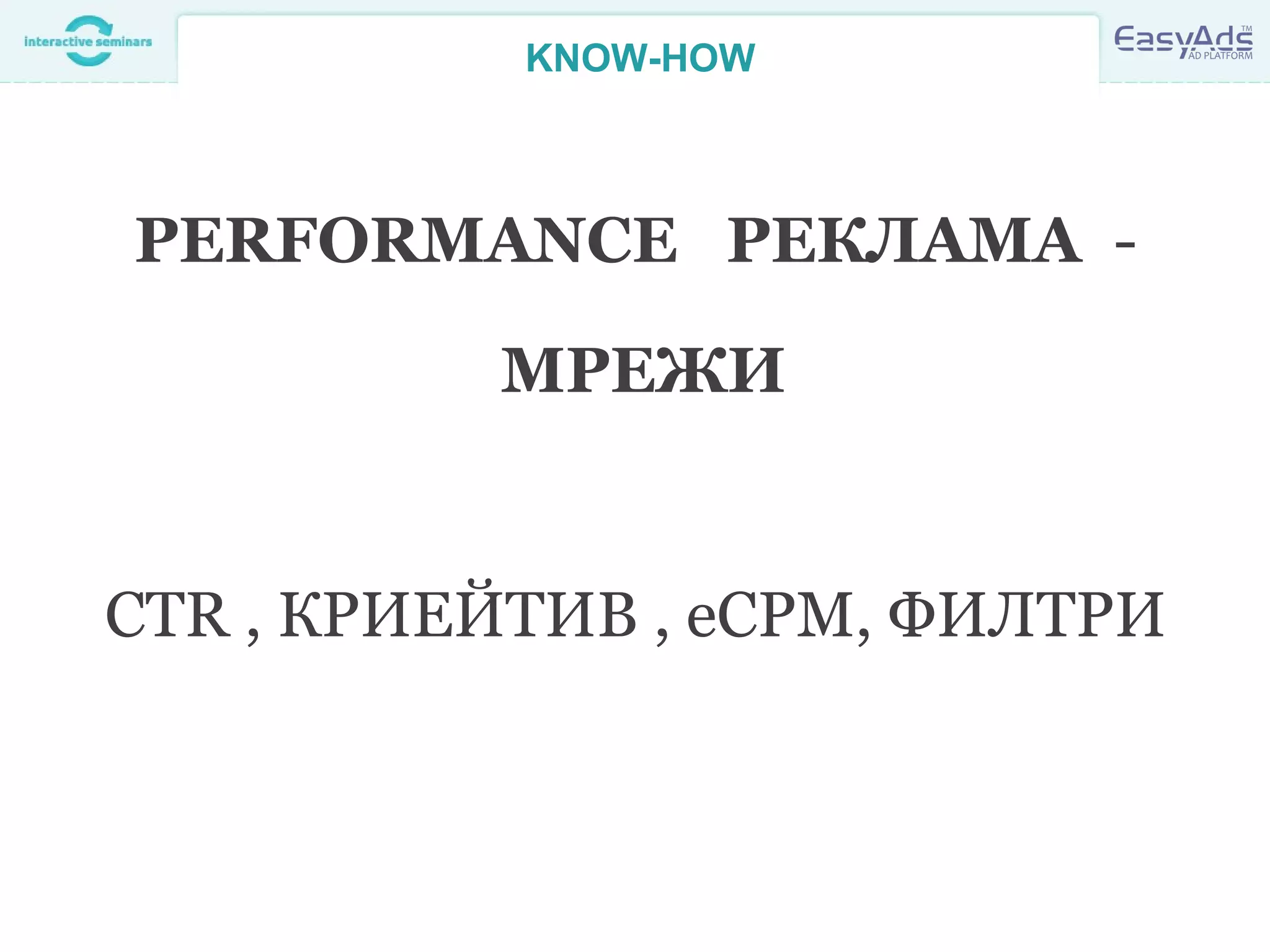 KNOW-HOW
PERFORMANCE РЕКЛАМА -
МРЕЖИ
CTR , КРИЕЙТИВ , eCPM, ФИЛТРИ
 