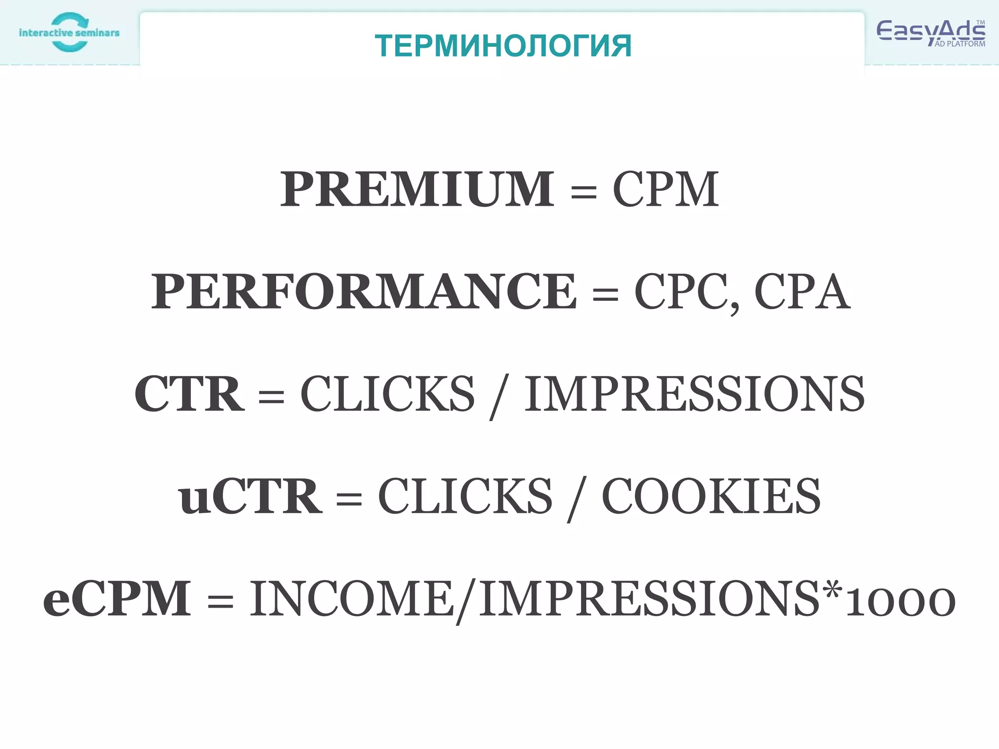 ТЕРМИНОЛОГИЯ
PREMIUM = CPM
PERFORMANCE = CPC, CPA
CTR = CLICKS / IMPRESSIONS
uCTR = CLICKS / COOKIES
eCPM = INCOME/IMPRESSIONS*1000
 