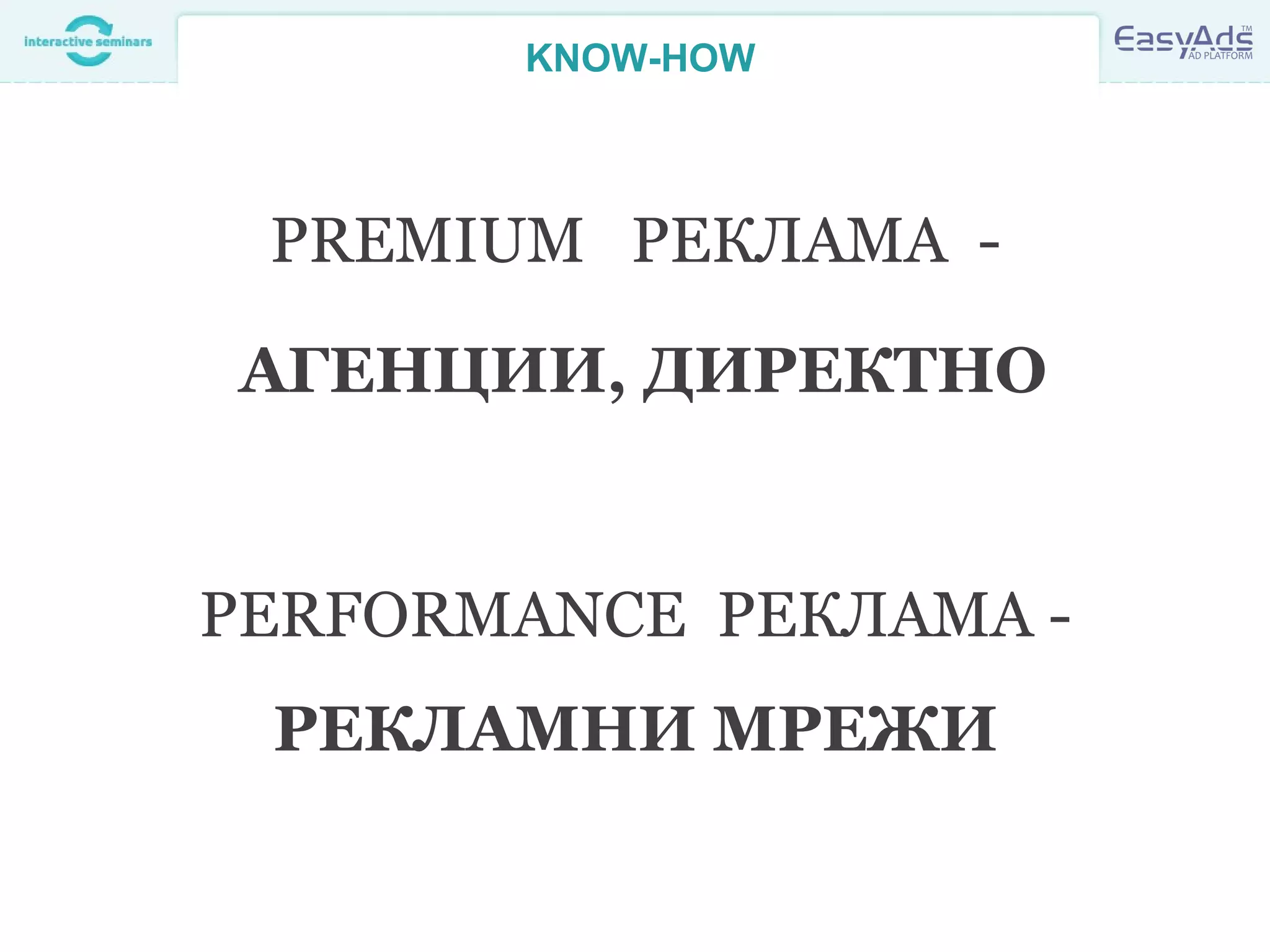 KNOW-HOW
PREMIUM РЕКЛАМА -
АГЕНЦИИ, ДИРЕКТНО
PERFORMANCE РЕКЛАМА -
РЕКЛАМНИ МРЕЖИ
 