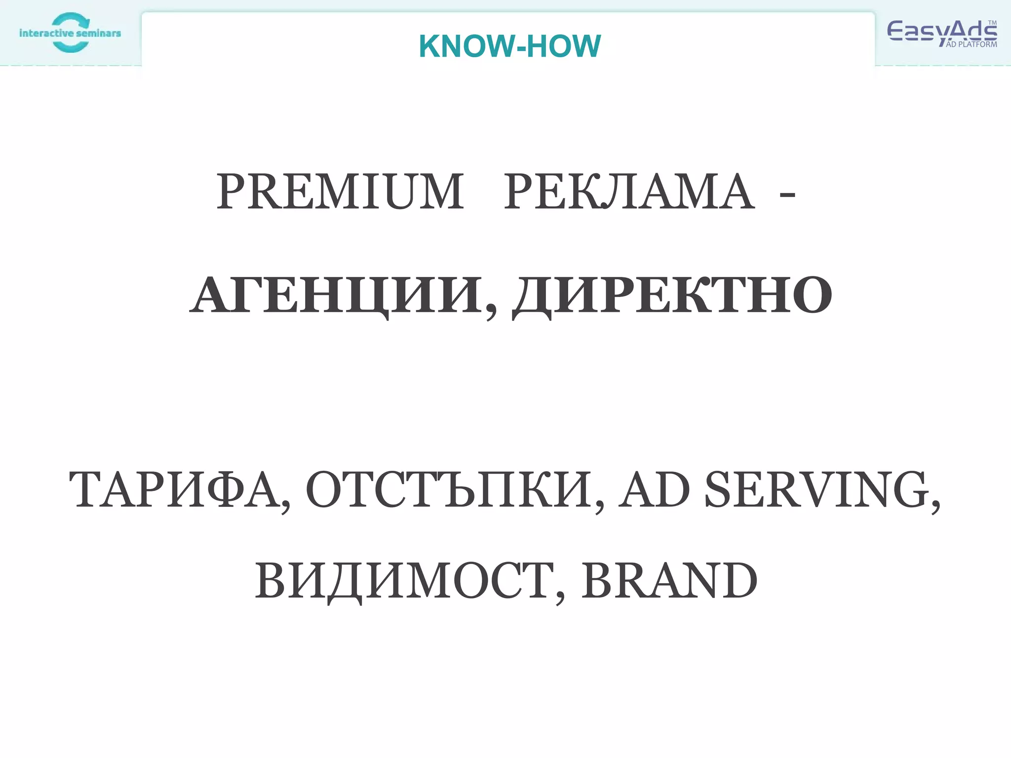 KNOW-HOW
PREMIUM РЕКЛАМА -
АГЕНЦИИ, ДИРЕКТНО
ТАРИФА, ОТСТЪПКИ, AD SERVING,
ВИДИМОСТ, BRAND
 