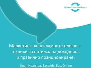 Иван Иванчев, EasyAds, EasyOnline
Маркетинг на рекламните площи –
техники за оптимална доходност
и правилно позициониране.
 