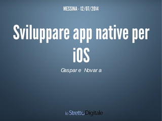 Sviluppare app native perSviluppare app native per
iOSiOS
Gaspar e Novar aGaspar e Novar a
MESSINAMESSINA - 12- 12/07/2014/07/2014
 