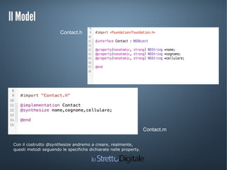 Il ModelIl Model
Contact.h
Contact.m
Con il costrutto @synthesize andremo a creare, realmente,
questi metodi seguendo le specifiche dichiarate nelle property.
 