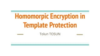 Homomorpic Encryption in
Template Protection
Tolun TOSUN
 