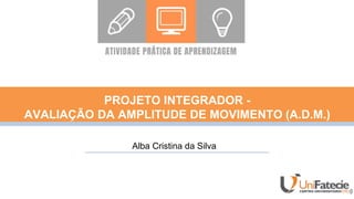 PROJETO INTEGRADOR -
AVALIAÇÃO DA AMPLITUDE DE MOVIMENTO (A.D.M.)
Alba Cristina da Silva
 