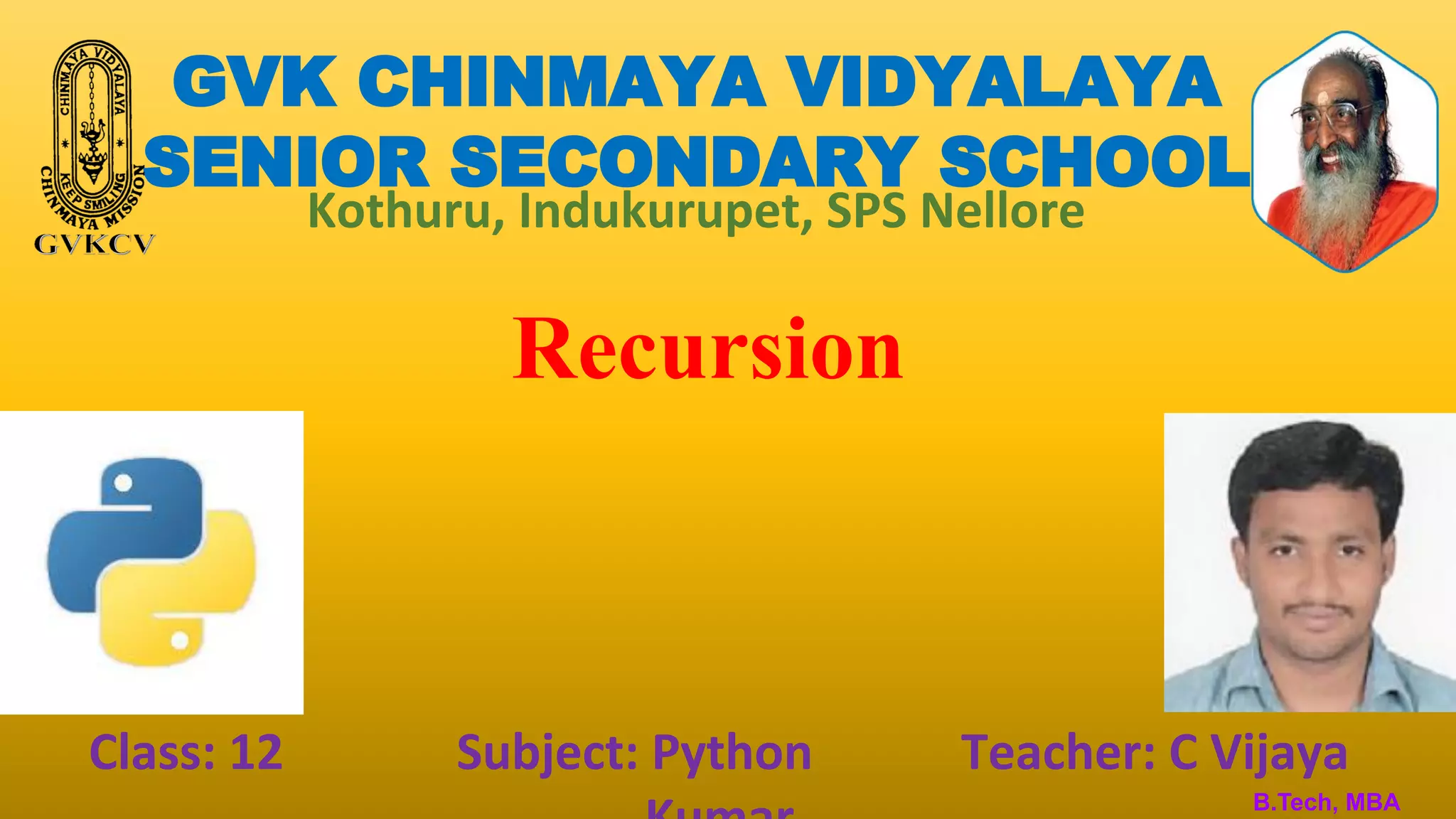 GVK CHINMAYA VIDYALAYA
SENIOR SECONDARY SCHOOL
Kothuru, Indukurupet, SPS Nellore
Recursion
Class: 12 Subject: Python Teacher: C Vijaya
B.Tech, MBA
 