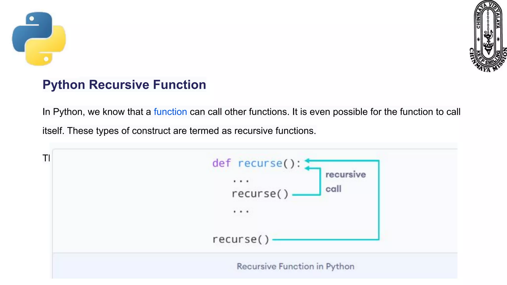 Python Recursive Function
In Python, we know that a function can call other functions. It is even possible for the function to call
itself. These types of construct are termed as recursive functions.
The following image shows the working of a recursive function called recurse.
 