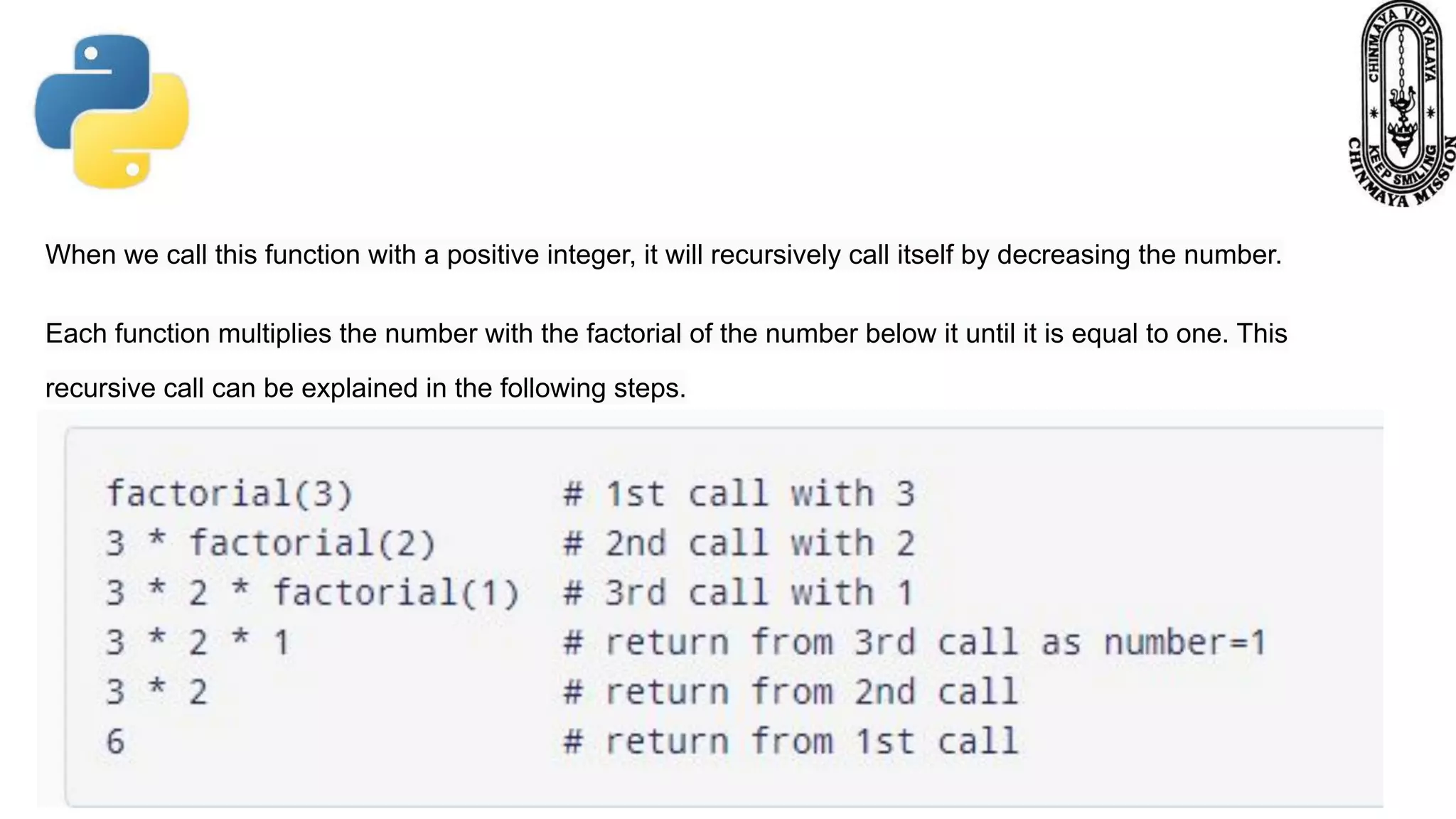 When we call this function with a positive integer, it will recursively call itself by decreasing the number.
Each function multiplies the number with the factorial of the number below it until it is equal to one. This
recursive call can be explained in the following steps.
 