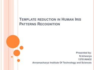 TEMPLATE REDUCTION IN HUMAN IRIS
PATTERNS RECOGNITION
Presented by:
N.Ishwarya
13701A0432
Annamacharya Institute Of Technology and Sciences
 