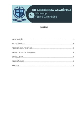 SUMÁRIO
INTRODUÇÃO .........................................................................................................3
METODOLOGIA.......................................................................................................4
REFERENCIAL TEÓRICO...................................................................................... 5
RESULTADOS DA PESQUISA............................................................................... 6
CONCLUSÃO...........................................................................................................7
REFERÊNCIAS........................................................................................................8
ANEXOS...................................................................................................................9
 