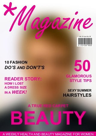 July 11 Issue No. 99 
50 
GLAMOROUS 
STYLE TIPS 
10 FASHION 
DO’S AND DON’T’S 
READER STORY: 
HOW I LOST 
A DRESS SIZE 
IN A WEEK! 
BEAUTY 
SEXY SUMMER 
HAIRSTYLES 
A TRUE RED CARPET 
A WEEKLY HEALTH AND BEAUTY MAGAZINE FOR WOMEN 
 
