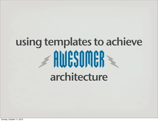 using templates to achieve

                           AWESOMER
                           architecture


Sunday, October 17, 2010
 