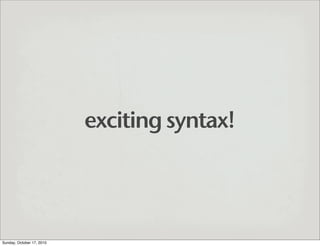 exciting syntax!




Sunday, October 17, 2010
 