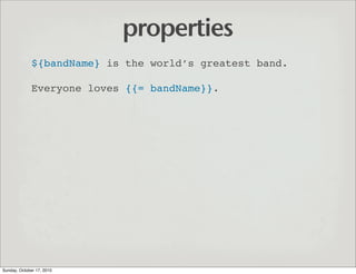 properties
              ${bandName} is the world’s greatest band.

              Everyone loves {{= bandName}}.




Sunda...