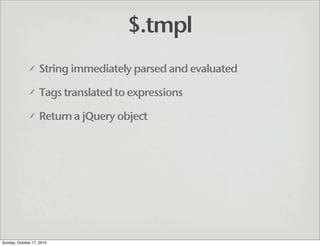 $.tmpl
                   String immediately parsed and evaluated

                   Tags translated to expressions

    ...