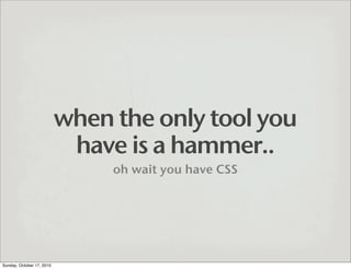 when the only tool you
                            have is a hammer..
                                oh wait you have CSS...