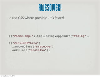 AWESOMER!
                   use CSS where possible - it’s faster!




              $(“#some-tmpl”).tmpl(data).appendTo(“...