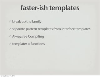 faster-ish templates
                   break up the family

                   separate pattern templates from interface ...