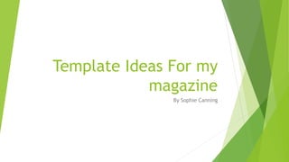 Template Ideas For my
magazine
By Sophie Canning
 