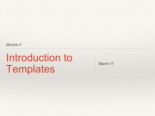 Module 4
Introduction to
Templates
March 17
 