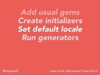 need some rails power? www.tinci.fr@happynoff
Add usual gems
Create initializers
Set default locale
Run generators
 
