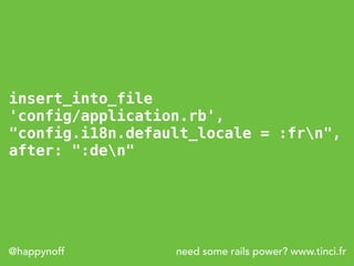 need some rails power? www.tinci.fr@happynoff
insert_into_file
'config/application.rb',
"config.i18n.default_locale = :frn",
after: ":den"
 