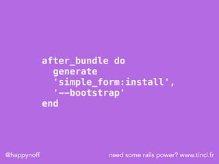 need some rails power? www.tinci.fr@happynoff
after_bundle do
generate
'simple_form:install',
'--bootstrap'
end
 