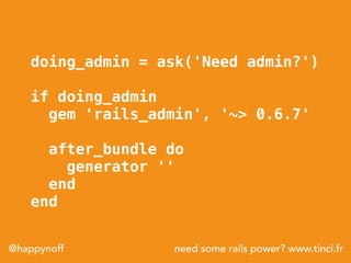 need some rails power? www.tinci.fr@happynoff
doing_admin = ask('Need admin?')
if doing_admin
gem 'rails_admin', '~> 0.6.7'
after_bundle do
generator ''
end
end
 