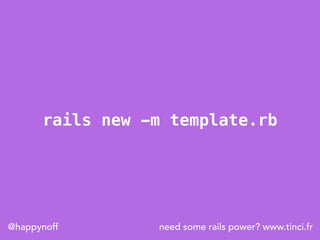 need some rails power? www.tinci.fr@happynoff
rails new -m template.rb
 