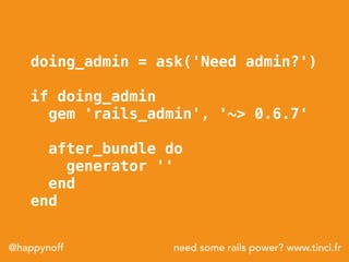 need some rails power? www.tinci.fr@happynoff
doing_admin = ask('Need admin?')
if doing_admin
gem 'rails_admin', '~> 0.6.7...