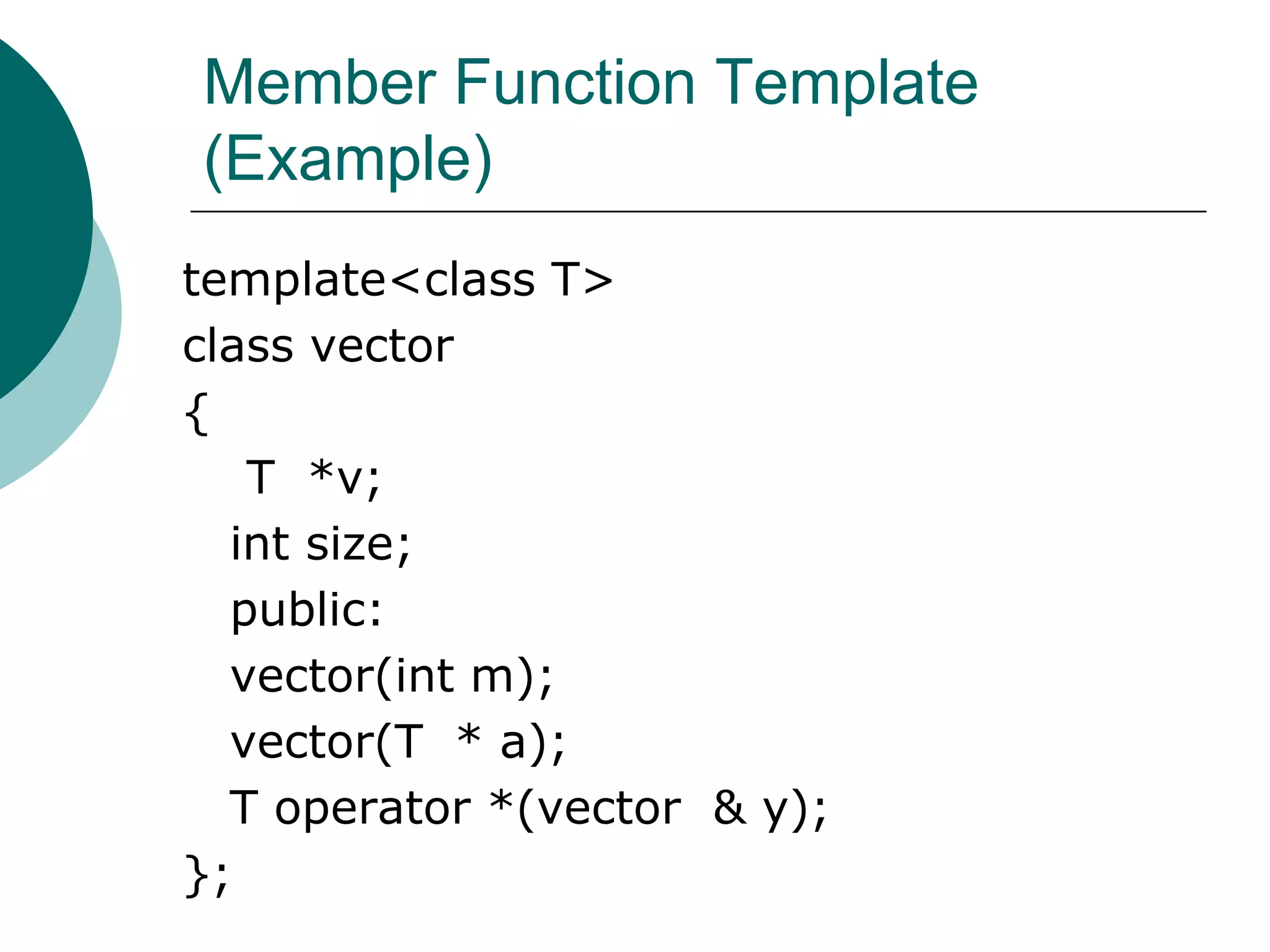 Member Function Template
(Example)
template<class T>
class vector
{
T *v;
int size;
public:
vector(int m);
vector(T * a);
T operator *(vector & y);
};
 