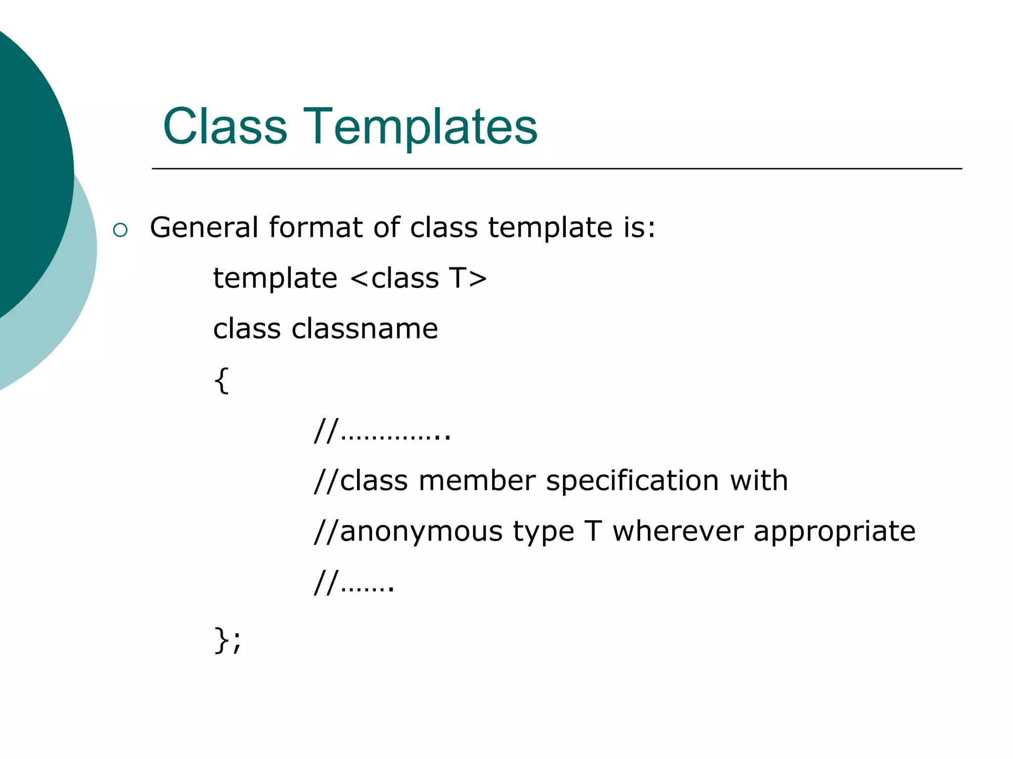 Class Templates
 General format of class template is:
template <class T>
class classname
{
//…………..
//class member specification with
//anonymous type T wherever appropriate
//…….
};
 