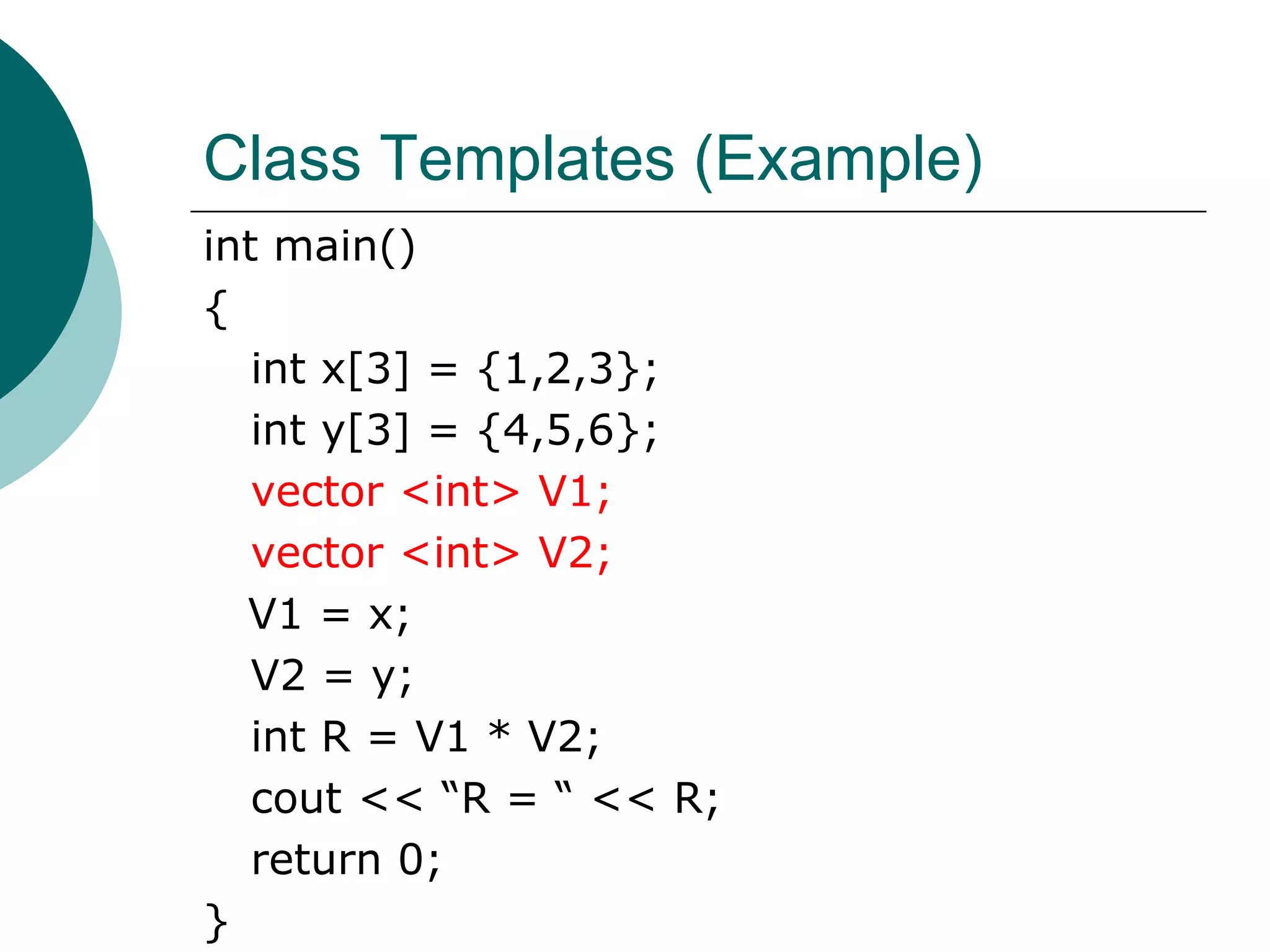 Class Templates (Example)
int main()
{
int x[3] = {1,2,3};
int y[3] = {4,5,6};
vector <int> V1;
vector <int> V2;
V1 = x;
V2 = y;
int R = V1 * V2;
cout << “R = “ << R;
return 0;
}
 
