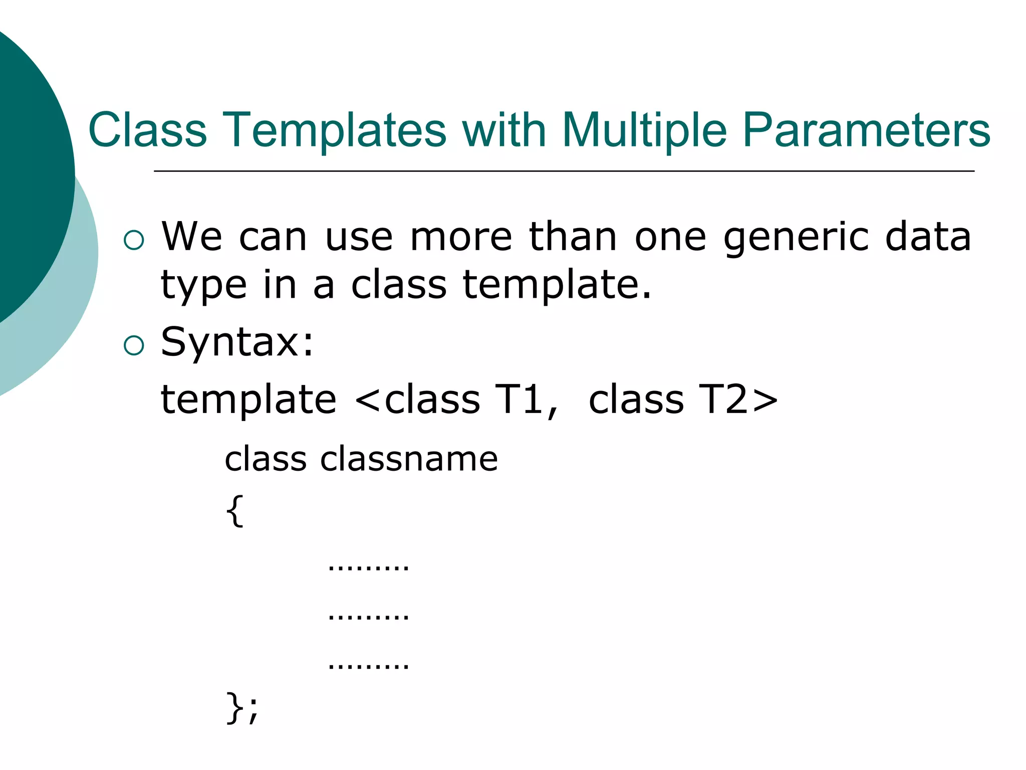Class Templates with Multiple Parameters
 We can use more than one generic data
type in a class template.
 Syntax:
template <class T1, class T2>
class classname
{
………
………
………
};
 