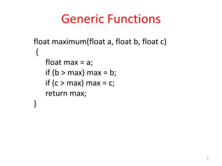 5
Generic Functions
float maximum(float a, float b, float c)
{
float max = a;
if (b > max) max = b;
if (c > max) max = c;
return max;
}
 