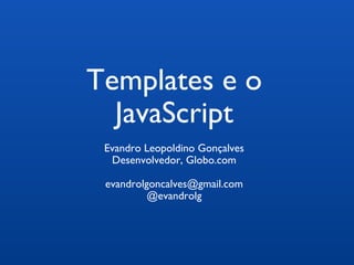 Templates e o 
JavaScript 
Evandro Leopoldino Gonçalves 
Desenvolvedor, Globo.com 
evandrolgoncalves@gmail.com 
@evandrolg 
 