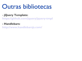 Outras bibliotecas 
- jQuery Template: 
https://github.com/jquery/jquery-tmpl 
- Handlebars: 
http://www.handlebarsjs.com/ 
 