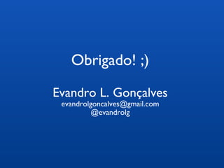Obrigado! ;) 
Evandro L. Gonçalves 
evandrolgoncalves@gmail.com 
@evandrolg 
