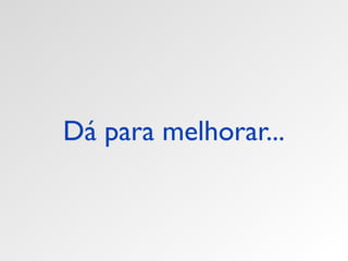 Dá para melhorar... 
 