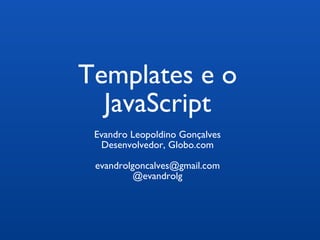 Templates e o JavaScript Evandro Leopoldino Gonçalves Desenvolvedor, Globo.com [email_address] @evandrolg 