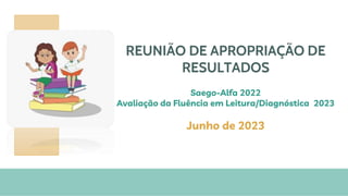 REUNIÃO DE APROPRIAÇÃO DE
RESULTADOS
Saego-Alfa 2022
Avaliação da Fluência em Leitura/Diagnóstica 2023
Junho de 2023
 